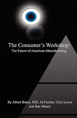 The Consumer's Workshop: The Future of American Manufacturing by Baker Phd, Albert