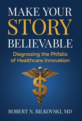 Make Your Story Believable: Diagnosing the Pitfalls of Healthcare Innovation by Bilkovski, Robert N.