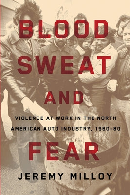 Blood, Sweat, and Fear: Violence at Work in the North American Auto Industry, 1960-80 by Milloy, Jeremy