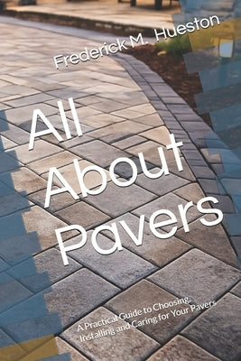 All About Pavers: A Practical Guide to Choosing, Installing and Caring for Your Pavers by Hueston, Frederick M.