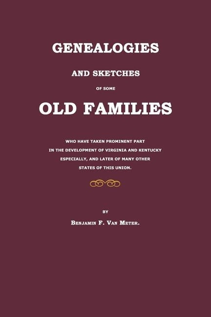 Genealogies and Sketches of Some Old Families Who Have Taken Prominent Part in the Development of Virginia and Kentucky Especially, and Later of Many by Van Meter, Benjamin F.