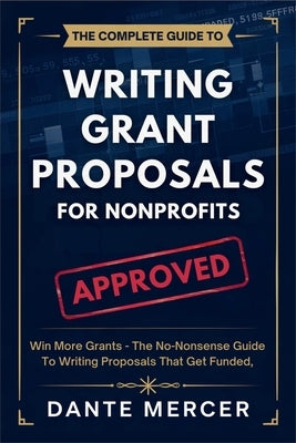 The Complete Guide to Writing Grant Proposals for Nonprofits: Win More Grants - The No-Nonsense Guide to Writing Proposals That Get Funded by Mercer, Dante