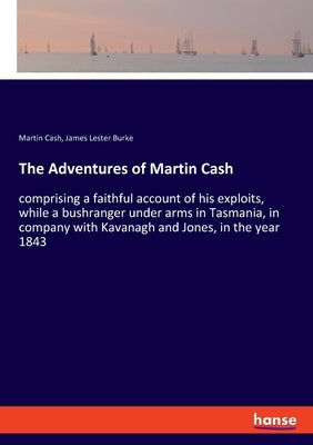 The Adventures of Martin Cash: comprising a faithful account of his exploits, while a bushranger under arms in Tasmania, in company with Kavanagh and by Cash, Martin