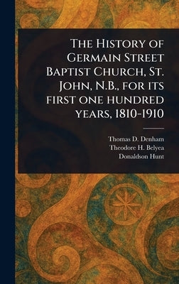 The History of Germain Street Baptist Church, St. John, N.B., for Its First One Hundred Years, 1810-1910 by Denham, Thomas D.