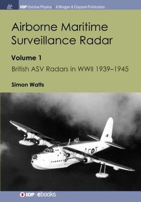 Airborne Maritime Surveillance Radar: Volume 1, British ASV Radars in WWII 1939-1945 by Watts, Simon