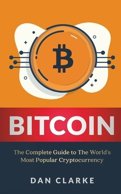 Bitcoin: The Complete Guide to the World's Most Popular Cryptocurrency by Clarke, Dan