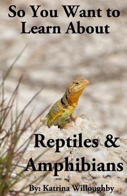 So You Want to Learn About Reptiles & Amphibians by Willoughby, Katrina