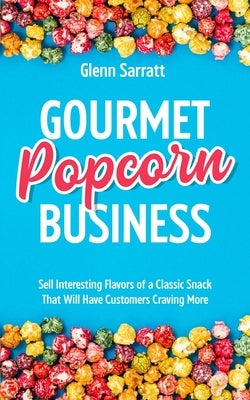 Gourmet Popcorn Business: Sell Interesting Flavors of a Classic Snack That Will Have Customers Craving More by Sarratt, Glenn