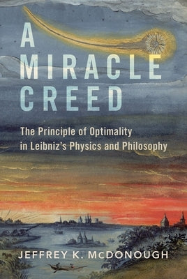A Miracle Creed: The Principle of Optimality in Leibniz's Physics and Philosophy by McDonough, Jeffrey K.