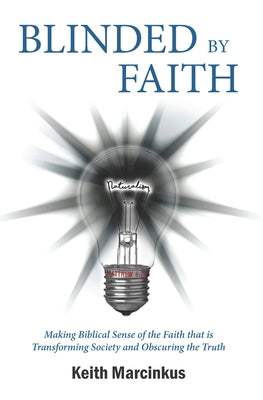Blinded By Faith: Making Biblical Sense of the Faith that is Transforming Society and Obscuring the Truth by Marcinkus, Keith