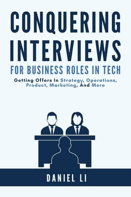Conquering Interviews for Business Roles in Tech: Getting Job Offers in Strategy, Operations, Product, Marketing, and More by Li, Daniel