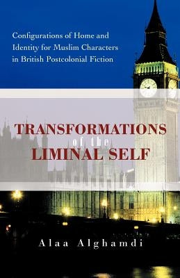 Transformations of the Liminal Self: Configurations of Home and Identity for Muslim Characters in British Postcolonial Fiction by Alghamdi, Alaa