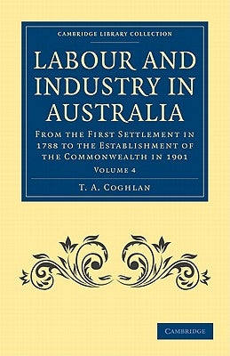 Labour and Industry in Australia - Volume 4 by Coghlan, T. A.