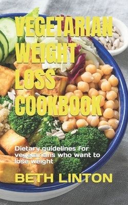 Vegetarian Weight Loss Cookbook: Dietary guidelines for vegetarians who want to lose weight by Linton, Beth