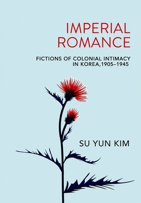 Imperial Romance: Fictions of Colonial Intimacy in Korea, 1905-1945 by Kim, Su Yun