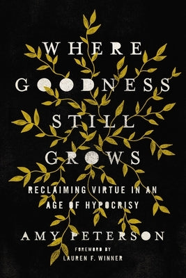 Where Goodness Still Grows: Reclaiming Virtue in an Age of Hypocrisy by Peterson, Amy