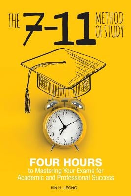 The 7-11 Method of Study: Four Hours to Mastering Your Exams to Achieve Academic and Professional Success by Leong, Hin H.
