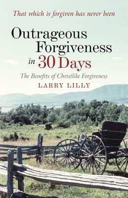 Outrageous Forgiveness in 30 Days: The Benefits of Christlike Forgiveness by Lilly, Larry