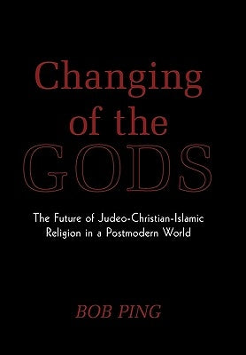 Changing of the Gods: The Future of Judeo-Christian-Islamic Religion in a Postmodern World by Ping, Bob