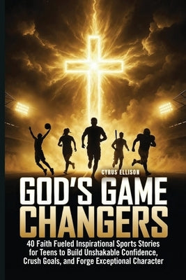 God's Game Changers: 40 Faith Fueled Inspirational Sports Stories for Teens to Build Unshakable Confidence, Crush Goals, and Forge Exceptional Charact by Ellison, Cyrus
