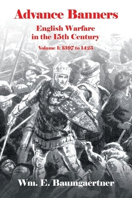 Advance Banners: English Warfare in the 15th Century Volume I: 1397 to 1425 by Baumgaertner, Wm E.