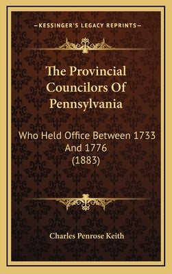 The Provincial Councilors Of Pennsylvania: Who Held Office Between 1733 And 1776 (1883) by Keith, Charles Penrose