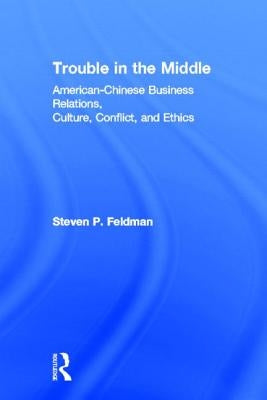 Trouble in the Middle: American-Chinese Business Relations, Culture, Conflict, and Ethics by Feldman, Steven
