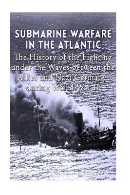 Submarine Warfare in the Atlantic: The History of the Fighting Under the Waves between the Allies and Nazi Germany during World War II by Charles River Editors