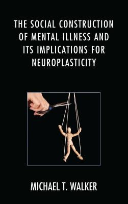 The Social Construction of Mental Illness and Its Implications for Neuroplasticity by Walker, Michael T.