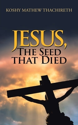 Jesus, the Seed That Died by Thachireth, Koshy Mathew