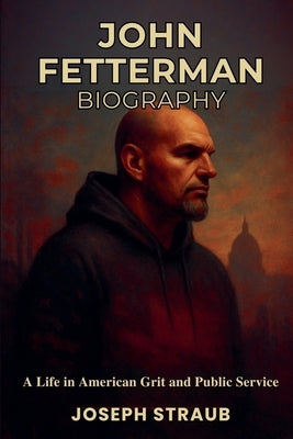 John Fetterman Biography: A Life in American Political Journalism by Straub, Joseph