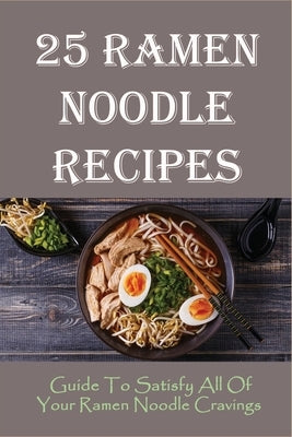 25 Ramen Noodle Recipes: Guide To Satisfy All Of Your Ramen Noodle Cravings: Ramen Noodles Cookbook by Rega, Kerry