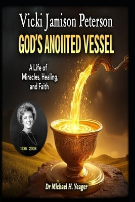 Vicki Jamison Peterson: God's Anointed Vessel: A Life of Miracles, Healing, and Faith by Yeager, Michael H.