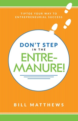 Don't Step in the Entremanure!: Tiptoe Your Way to Entrepreneurial Success by Matthews, Bill