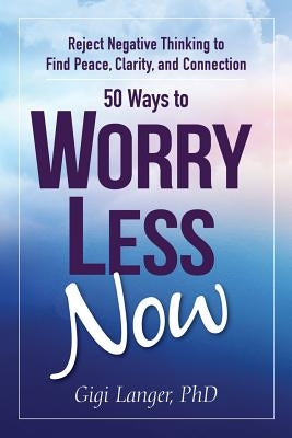 50 Ways to Worry Less Now: Reject Negative Thinking to Find Peace, Clarity, and Connection by Langer, Gigi