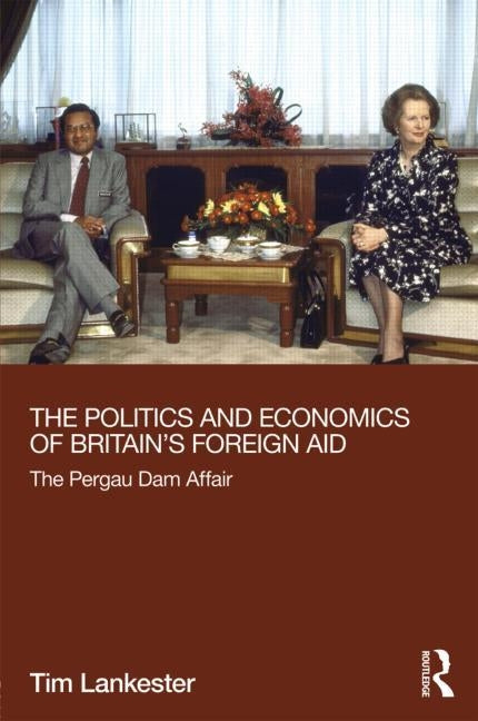 The Politics and Economics of Britain's Foreign Aid: The Pergau Dam Affair by Lankester, Tim