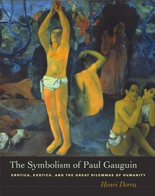 The Symbolism of Paul Gauguin: Erotica, Exotica, and the Great Dilemmas of Humanity by Dorra, Henri