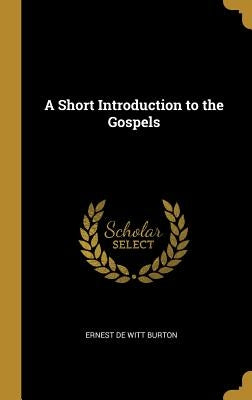 A Short Introduction to the Gospels by Burton, Ernest de Witt