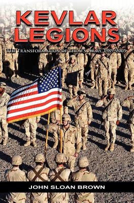 Kevlar Legions: The Transformation of the U.S. Army, 1989-2005 by Brown, John Sloan