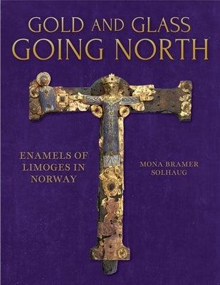 Gold and Glass Going North: Enamels of Limoges in Norway by Solhaug, Mona Bramer