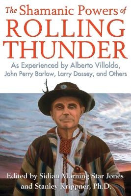The Shamanic Powers of Rolling Thunder: As Experienced by Alberto Villoldo, John Perry Barlow, Larry Dossey, and Others by Jones, Sidian Morning Star
