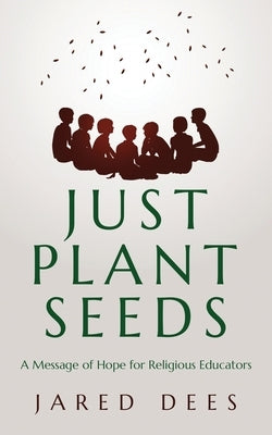 Just Plant Seeds: A Message of Hope for Religious Educators by Dees, Jared