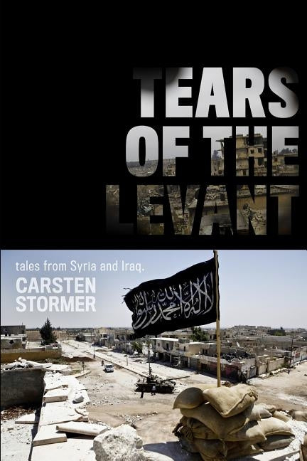 Tears of the Levant: tales from the wars in Syria and Iraq by Stormer, Carsten