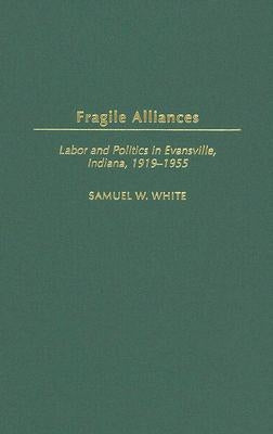 Fragile Alliances: Labor and Politics in Evansville, Indiana, 1919-1955 by White, Samuel W.