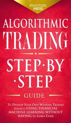 Algorithmic Trading: Step-By-Step Guide to Develop Your Own Winning Trading Strategy Using Financial Machine Learning Without Having to Lea by Press, Investors