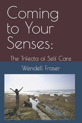 Coming to Your Senses: The Trifecta of Self Care by Fraser, Wendell