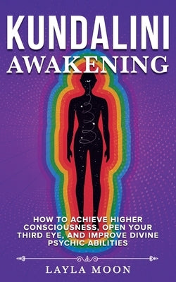 Kundalini Awakening: How to Achieve Higher Consciousness, Open Your Third Eye, and Improve Divine Psychic Abilities by Moon, Layla