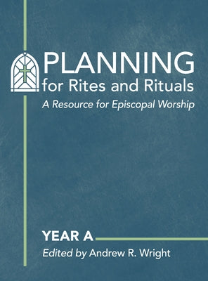 Planning for Rites and Rituals: A Resource for Episcopal Worship: Year a by Wright, Andrew R.