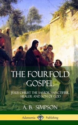 The Fourfold Gospel: Jesus Christ the Savior, Sanctifier, Healer and Son of God (Hardcover) by Simpson, A. B.