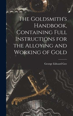 The Goldsmith's Handbook, Containing Full Instructions for the Alloying and Working of Gold by Gee, George Edward